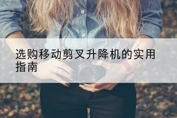 麻栗坡移动剪叉升降机怎么选-选购移动剪叉升降机的实用指南