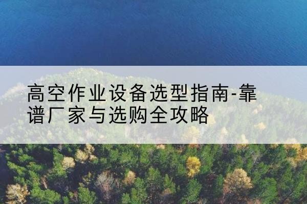 麻栗坡升降车厂家-高空作业设备选型指南-靠谱厂家与选购全攻略