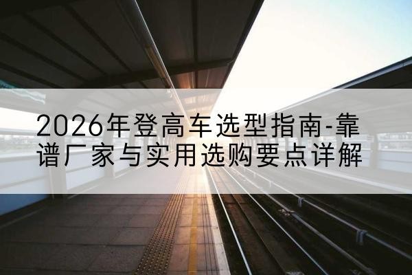 麻栗坡登高车厂家推荐-2026年登高车选型指南-靠谱厂家与实用选购要点详解