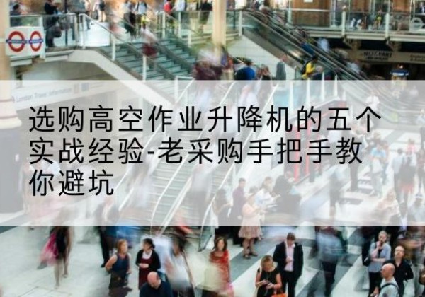 麻栗坡高空作业升降机厂家-选购高空作业升降机的五个实战经验-老采购手把手教你避坑