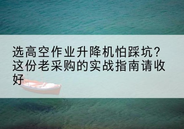 麻栗坡高空作业升降机厂家推荐-选高空作业升降机怕踩坑？这份老采购的实战指南请收好