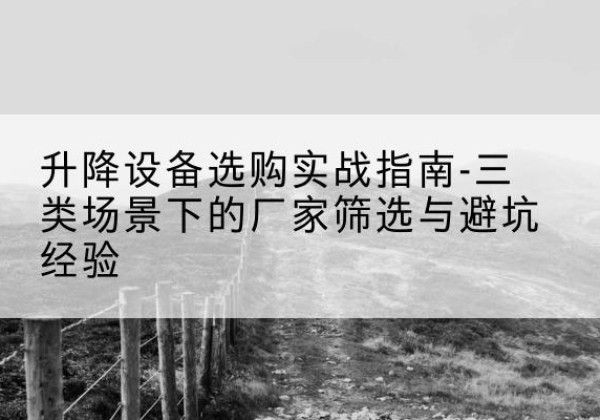 麻栗坡移动式升降机厂家推荐-升降设备选购实战指南-三类场景下的厂家筛选与避坑经验