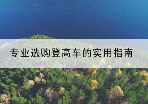 麻栗坡电动登高车厂家推荐-专业选购登高车的实用指南