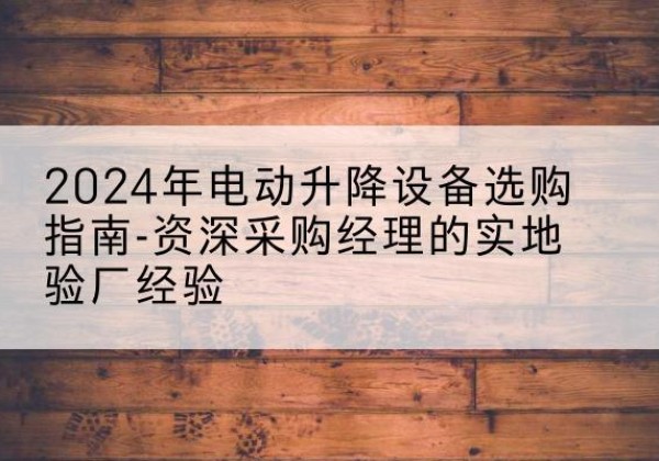 麻栗坡电动剪叉升降平台厂家-2024年电动升降设备选购指南-资深采购经理的实地验厂经验