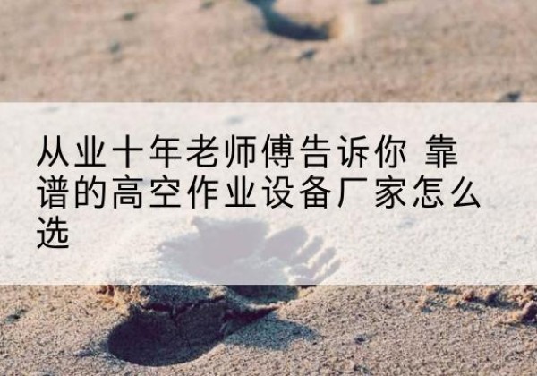 麻栗坡高空作业升降机厂家推荐-从业十年老师傅告诉你 靠谱的高空作业设备厂家怎么选