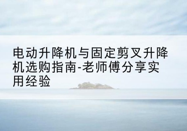 麻栗坡电动升降机怎么选-电动升降机与固定剪叉升降机选购指南-老师傅分享实用经验