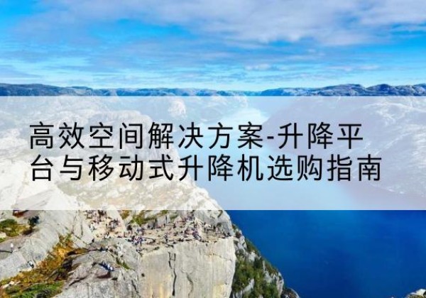 麻栗坡升降平台厂家-*空间解决方案-升降平台与移动式升降机选购指南