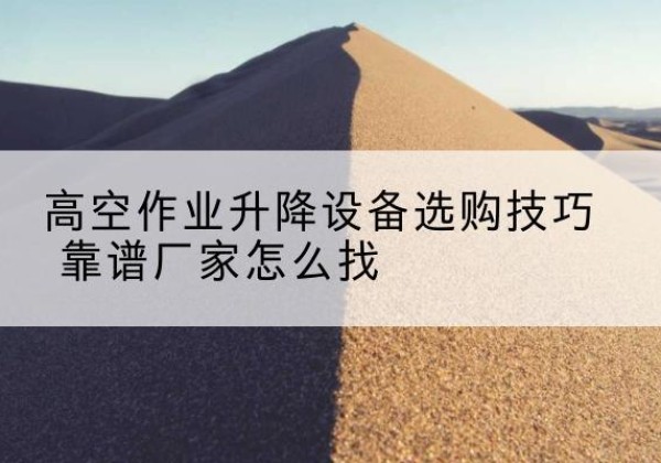 麻栗坡电动升降平台厂家推荐-高空作业升降设备选购技巧 靠谱厂家怎么找