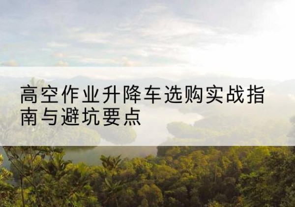 麻栗坡升降车怎么选-高空作业升降车选购实战指南与避坑要点