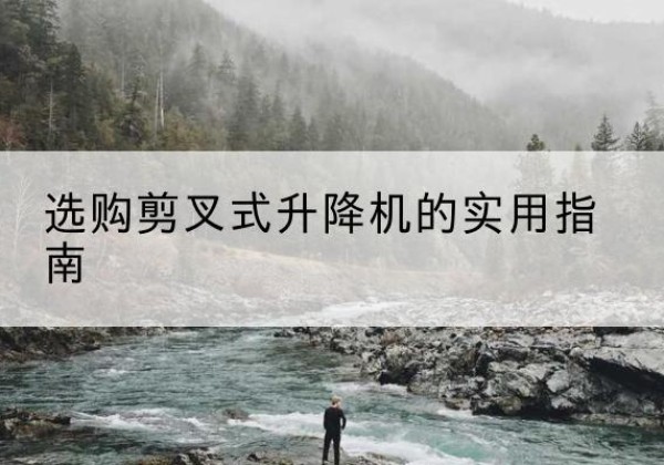 麻栗坡剪叉式升降机怎么选-选购剪叉式升降机的实用指南