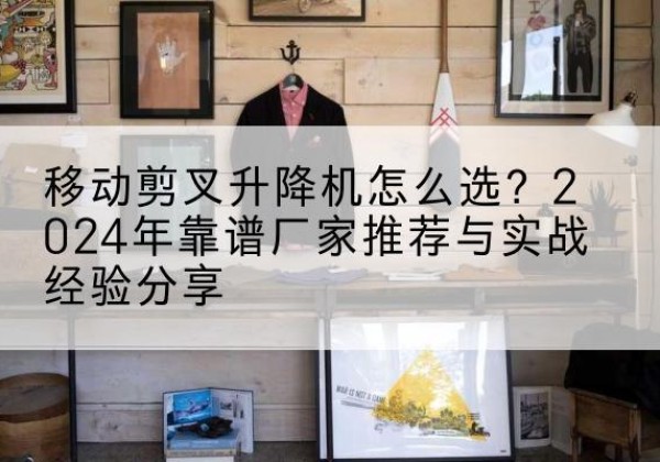 麻栗坡升降平台厂家推荐-移动剪叉升降机怎么选？2024年靠谱厂家推荐与实战经验分享