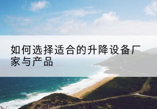 麻栗坡电动升降平台厂家-如何选择适合的升降设备厂家与产品