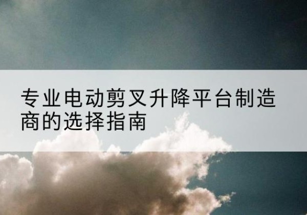 麻栗坡电动剪叉升降平台厂家-专业电动剪叉升降平台制造商的选择指南