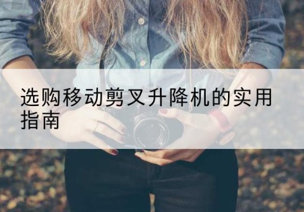 麻栗坡移动剪叉升降机怎么选-选购移动剪叉升降机的实用指南
