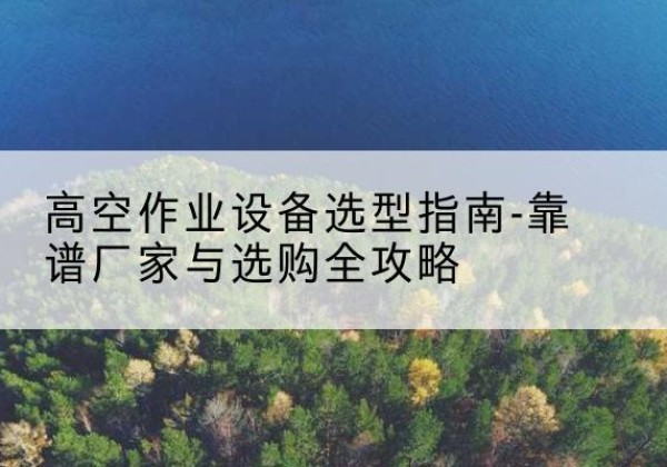 麻栗坡升降车厂家-高空作业设备选型指南-靠谱厂家与选购全攻略