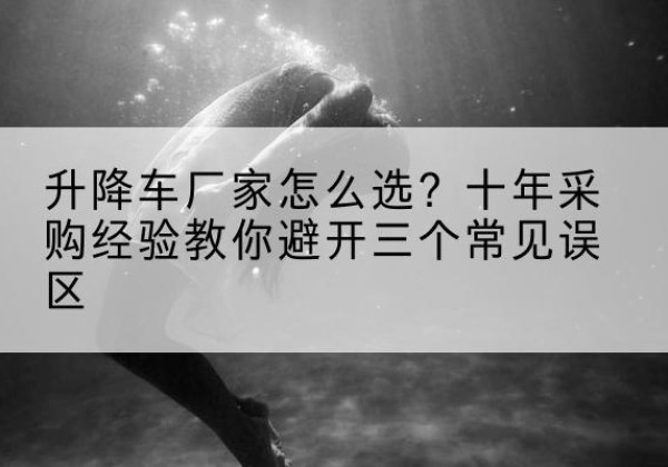 麻栗坡升降车厂家-怎么选？十年采购经验教你避开三个常见误区