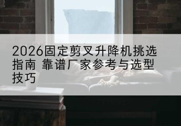 麻栗坡固定剪叉升降机厂家推荐-2026固定剪叉升降机挑选指南 靠谱厂家参考与选型技巧
